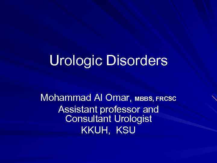 Urologic Disorders Mohammad Al Omar, MBBS, FRCSC Assistant professor and Consultant Urologist KKUH, KSU