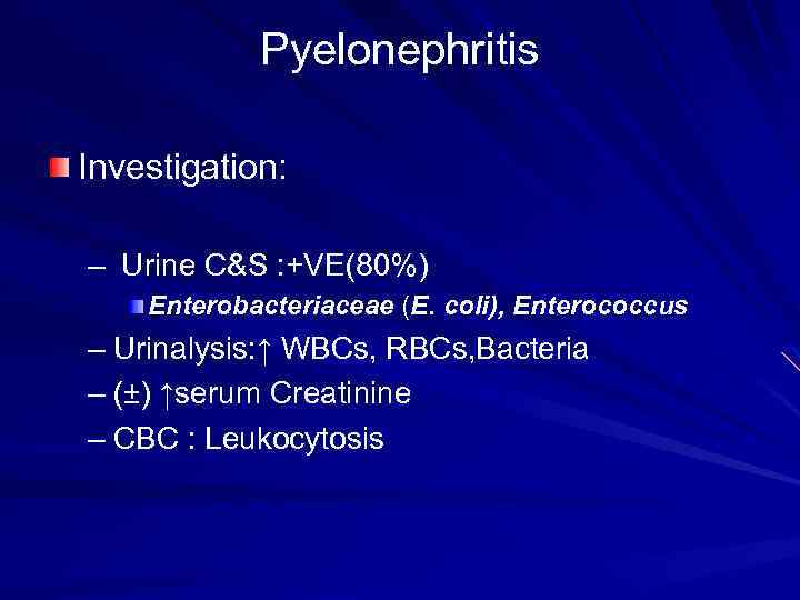 Pyelonephritis Investigation: – Urine C&S : +VE(80%) Enterobacteriaceae (E. coli), Enterococcus – Urinalysis: ↑