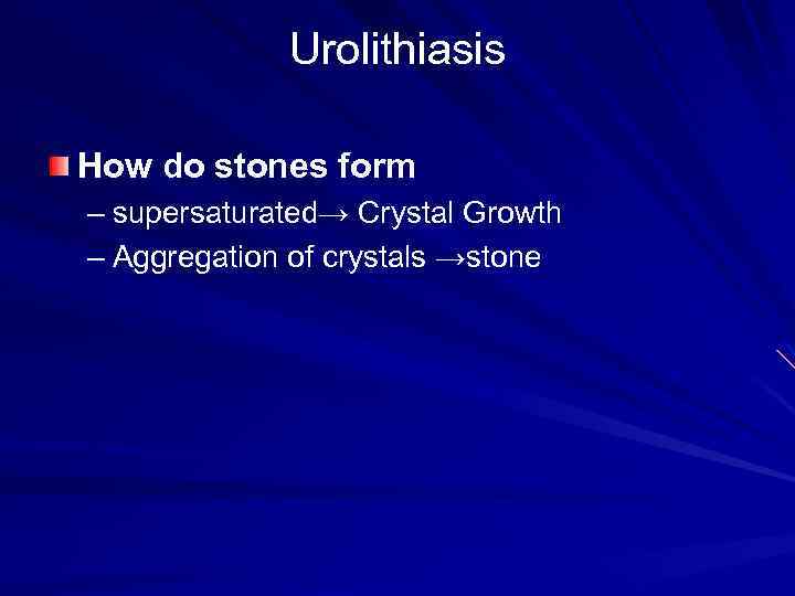 Urolithiasis How do stones form – supersaturated→ Crystal Growth – Aggregation of crystals →stone