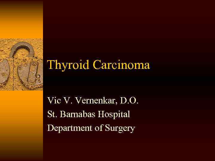 Thyroid Carcinoma Vic V. Vernenkar, D. O. St. Barnabas Hospital Department of Surgery 