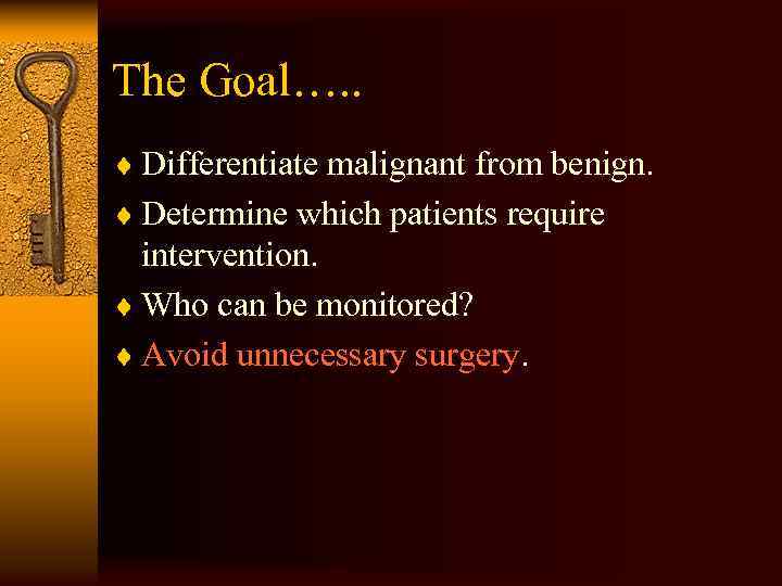 The Goal…. . ¨ Differentiate malignant from benign. ¨ Determine which patients require intervention.