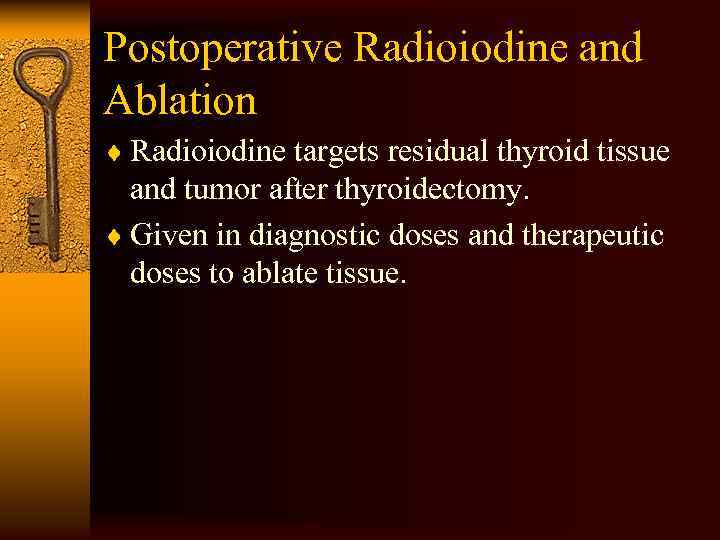 Postoperative Radioiodine and Ablation ¨ Radioiodine targets residual thyroid tissue and tumor after thyroidectomy.