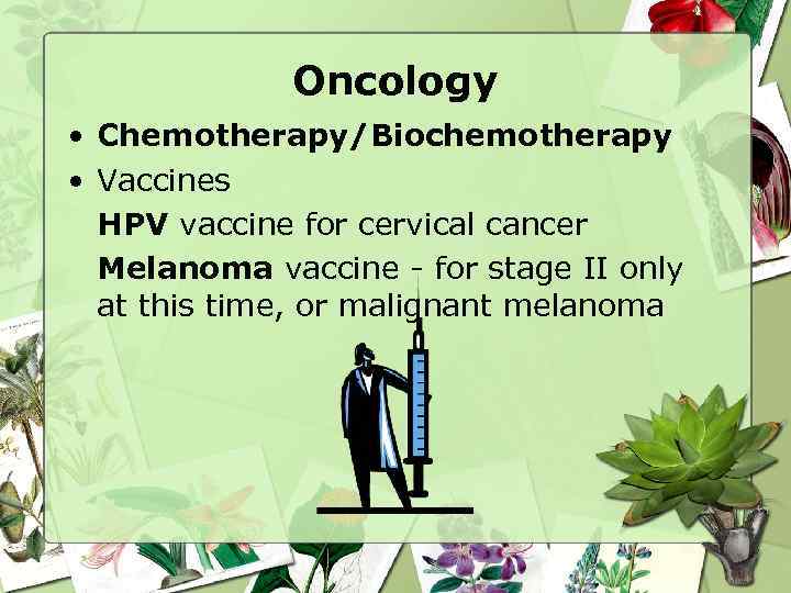 Oncology • Chemotherapy/Biochemotherapy • Vaccines HPV vaccine for cervical cancer Melanoma vaccine - for