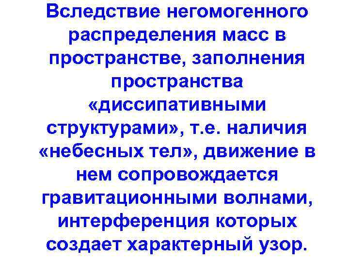 Вследствие негомогенного распределения масс в пространстве, заполнения пространства «диссипативными структурами» , т. е. наличия