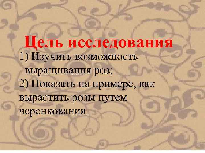 Цель исследования 1) Изучить возможность выращивания роз; 2) Показать на примере, как вырастить розы