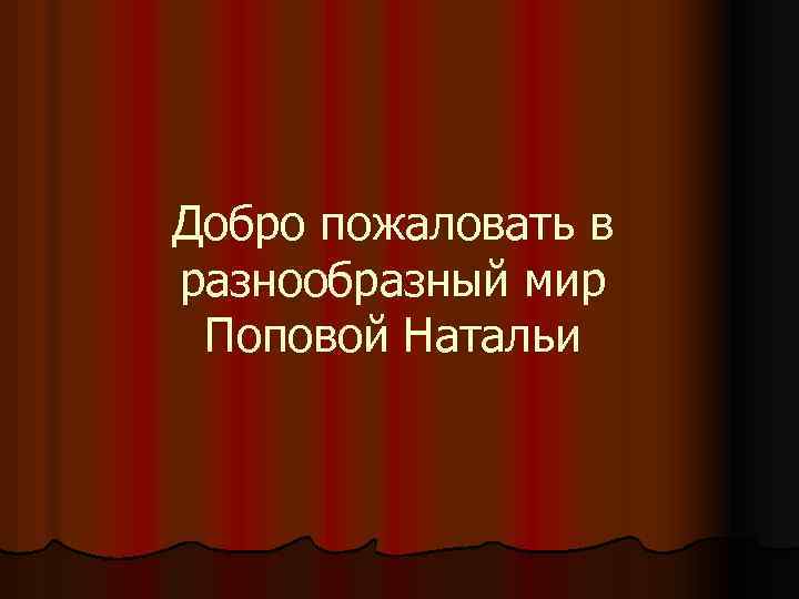Добро пожаловать в разнообразный мир Поповой Натальи 