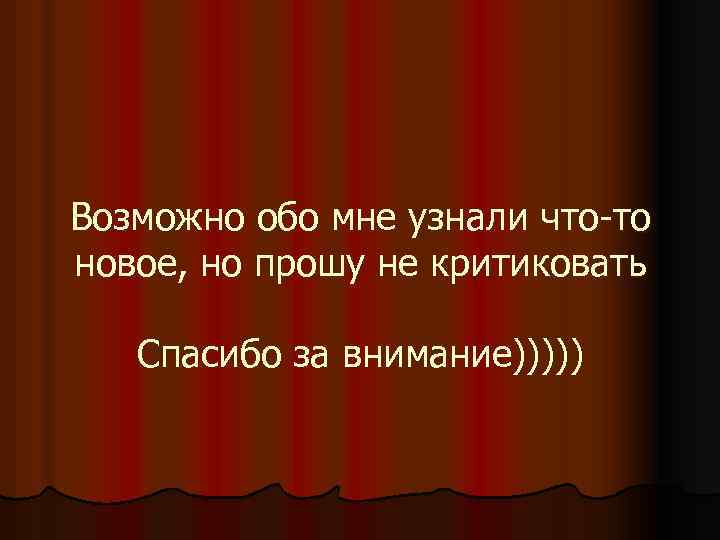 Возможно обо мне узнали что-то новое, но прошу не критиковать Спасибо за внимание))))) 