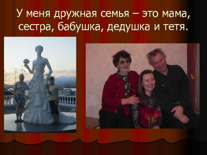У меня дружная семья – это мама, сестра, бабушка, дедушка и тетя. 