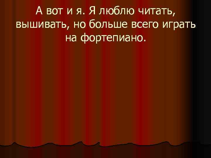 А вот и я. Я люблю читать, вышивать, но больше всего играть на фортепиано.