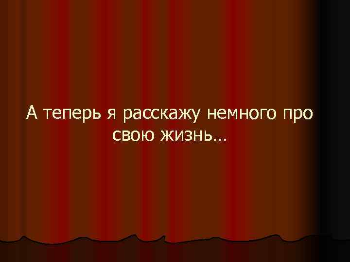 А теперь я расскажу немного про свою жизнь… 