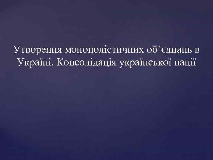Утворення монополістичних об’єднань в Україні. Консолідація української нації 
