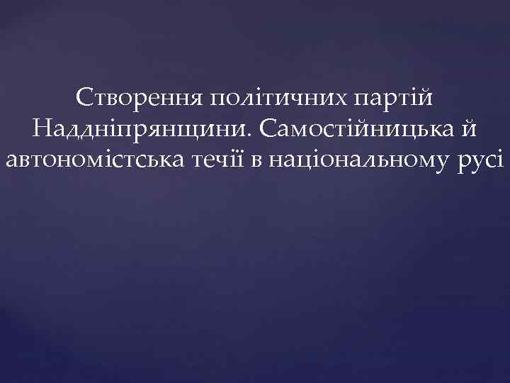 Створення політичних партій Наддніпрянщини. Самостійницька й автономістська течії в національному русі 