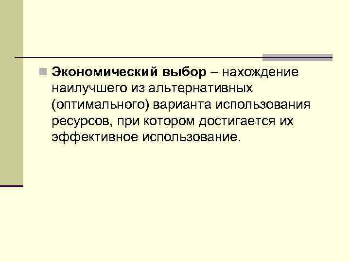 n Экономический выбор – нахождение наилучшего из альтернативных (оптимального) варианта использования ресурсов, при котором