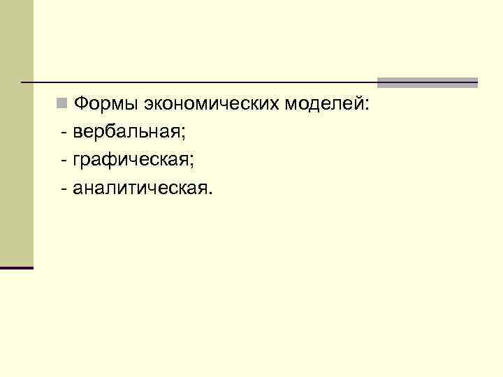 n Формы экономических моделей: - вербальная; - графическая; - аналитическая. 