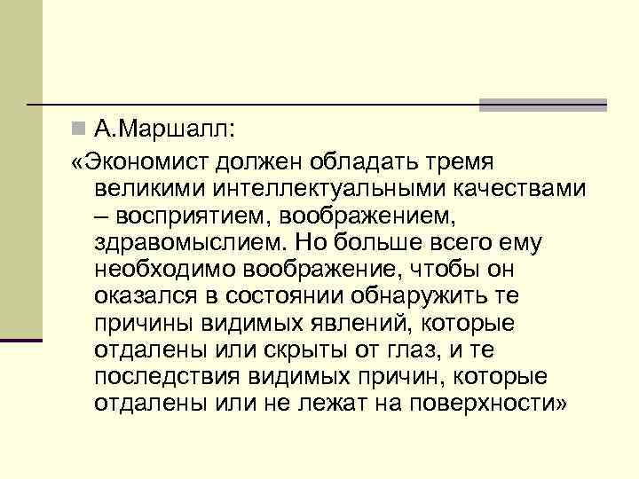 n А. Маршалл: «Экономист должен обладать тремя великими интеллектуальными качествами – восприятием, воображением, здравомыслием.