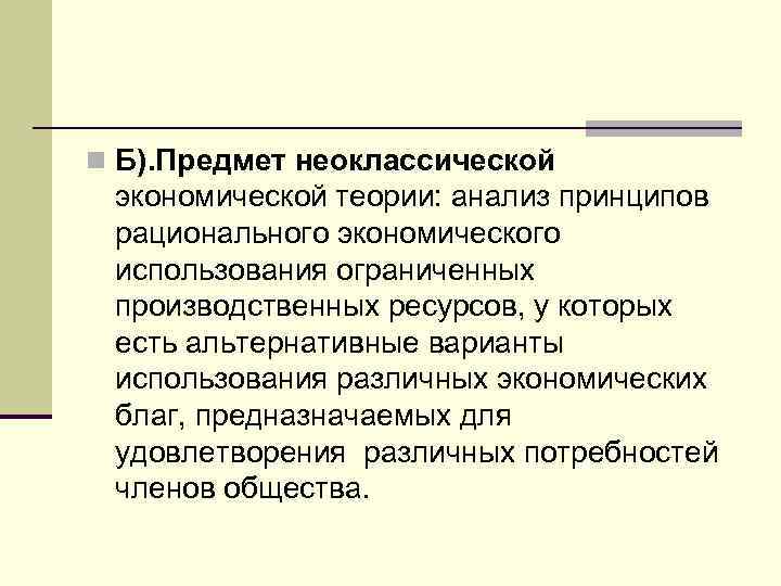 n Б). Предмет неоклассической экономической теории: анализ принципов рационального экономического использования ограниченных производственных ресурсов,