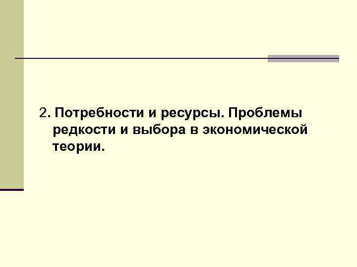 2. Потребности и ресурсы. Проблемы редкости и выбора в экономической теории. 