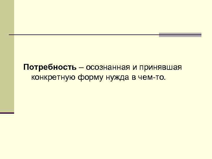 Потребность – осознанная и принявшая конкретную форму нужда в чем-то. 