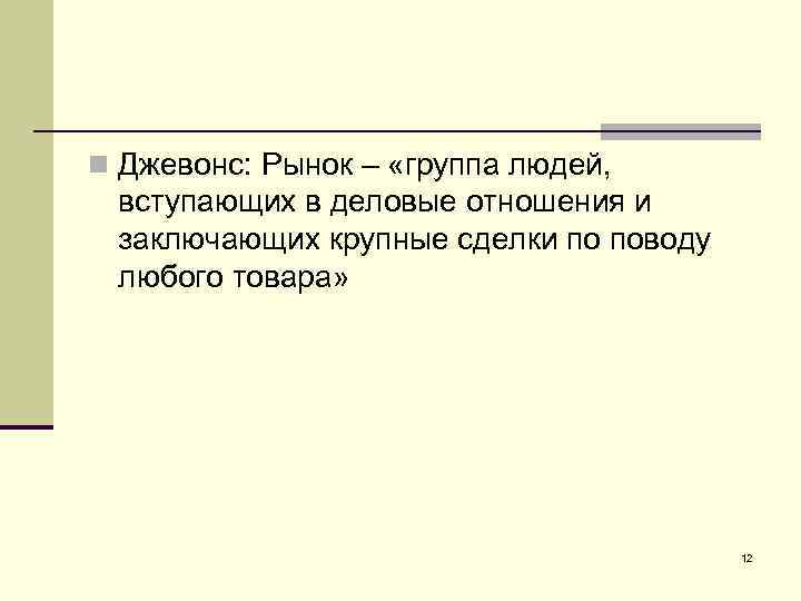 n Джевонс: Рынок – «группа людей, вступающих в деловые отношения и заключающих крупные сделки