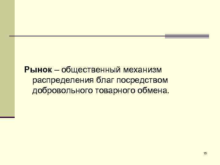 Рынок – общественный механизм распределения благ посредством добровольного товарного обмена. 15 