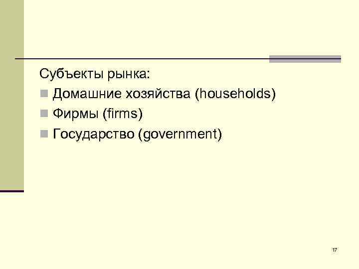 Субъекты рынка: n Домашние хозяйства (households) n Фирмы (firms) n Государство (government) 17 