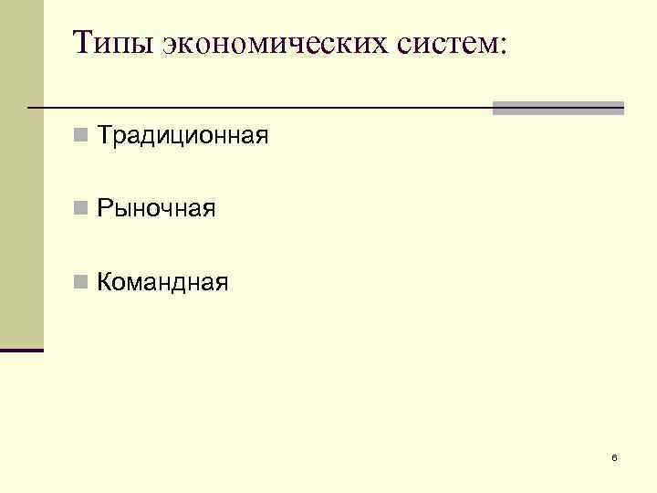 Типы экономических систем: n Традиционная n Рыночная n Командная 6 