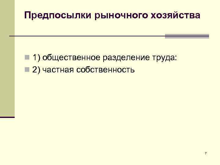 Предпосылки рыночного хозяйства n 1) общественное разделение труда: n 2) частная собственность 7 