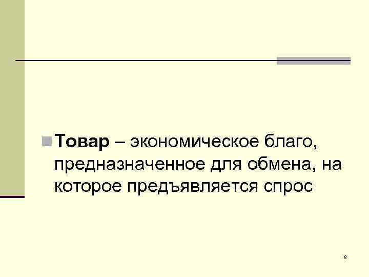 n Товар – экономическое благо, предназначенное для обмена, на которое предъявляется спрос 8 