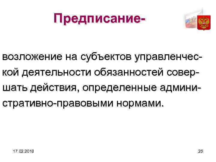 Предписаниевозложение на субъектов управленческой деятельности обязанностей совершать действия, определенные административно-правовыми нормами. 17. 02. 2018