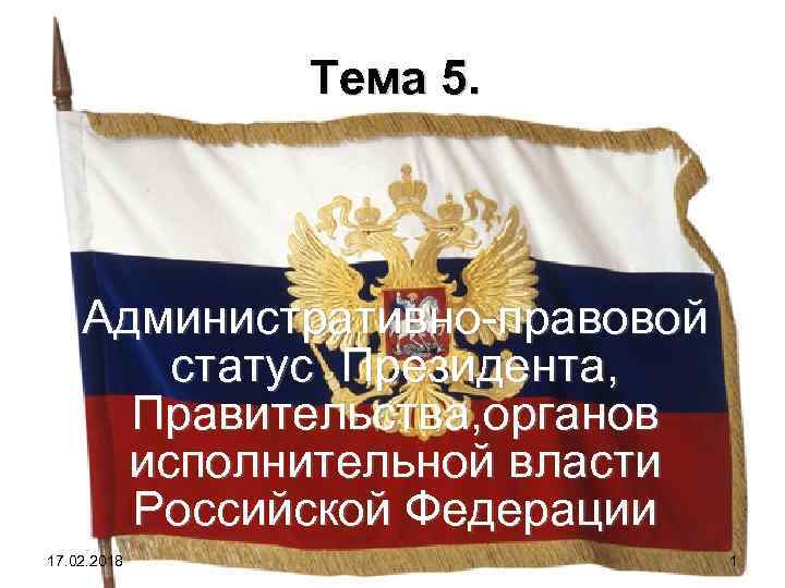 Тема 5. Административно правовой статус Президента, Правительства, органов исполнительной власти Российской Федерации 17. 02.