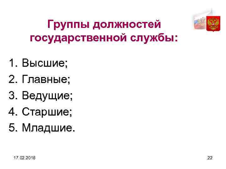 Группы должностей государственной службы: 1. Высшие; 2. Главные; 3. Ведущие; 4. Старшие; 5. Младшие.