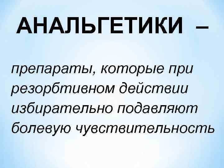 АНАЛЬГЕТИКИ – препараты, которые при резорбтивном действии избирательно подавляют болевую чувствительность 