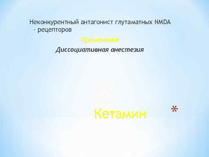 Неконкурентный антагонист глутаматных NMDA – рецепторов Применение Диссоциативная анестезия Кетамин * 