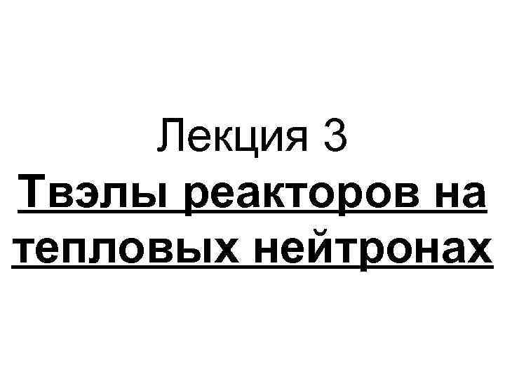 Лекция 3 Твэлы реакторов на тепловых нейтронах 