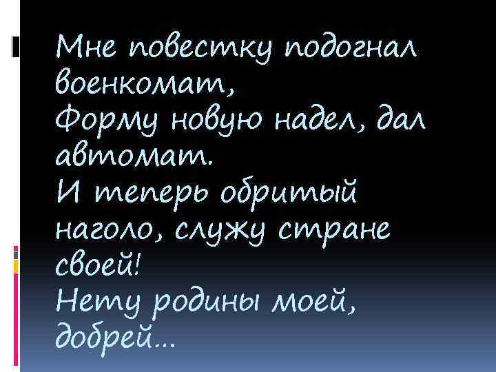 Мне повестку подогнал военкомат, Форму новую надел, дал автомат. И теперь обритый наголо, служу