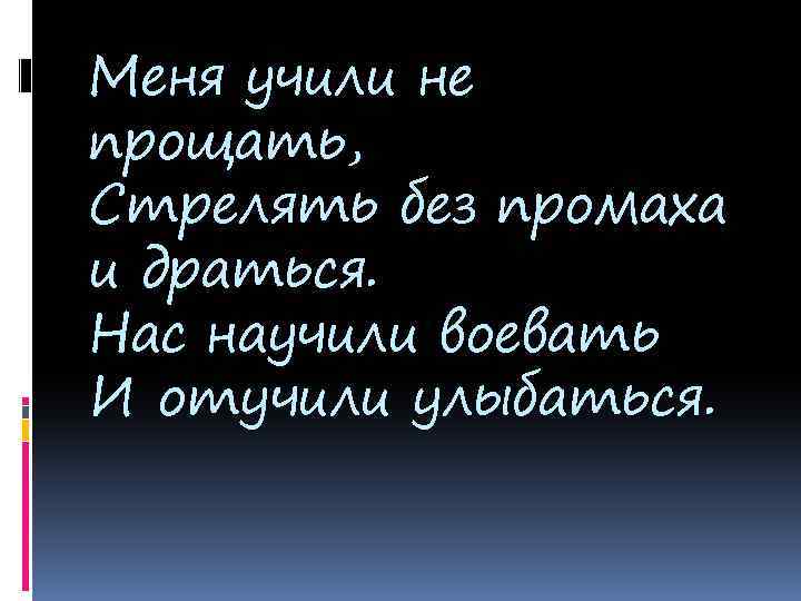 Меня учили не прощать, Стрелять без промаха и драться. Нас научили воевать И отучили