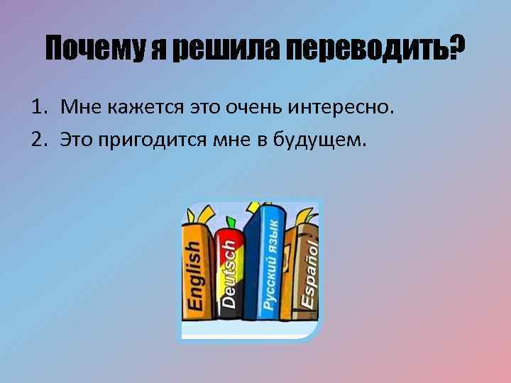 Почему я решила переводить? 1. Мне кажется это очень интересно. 2. Это пригодится мне