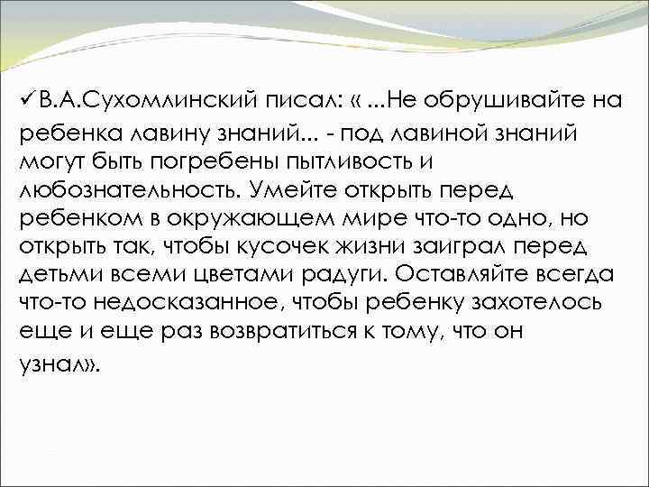 ü В. А. Сухомлинский писал: «. . . Не обрушивайте на ребенка лавину знаний.