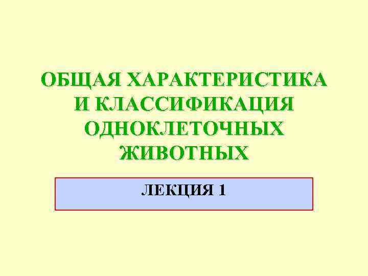 ОБЩАЯ ХАРАКТЕРИСТИКА И КЛАССИФИКАЦИЯ ОДНОКЛЕТОЧНЫХ ЖИВОТНЫХ ЛЕКЦИЯ 1 