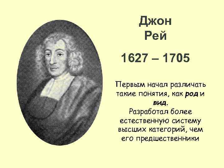 Джон Рей 1627 – 1705 Первым начал различать такие понятия, как род и вид.