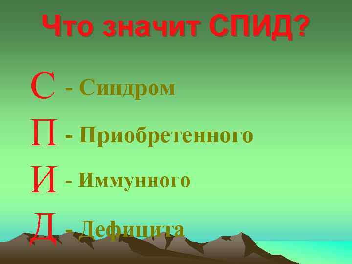 Что значит СПИД? С - Синдром П - Приобретенного И - Иммунного Д -