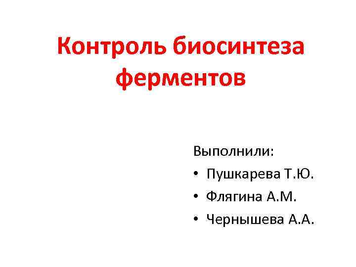 Контроль биосинтеза ферментов Выполнили: • Пушкарева Т. Ю. • Флягина А. М. • Чернышева