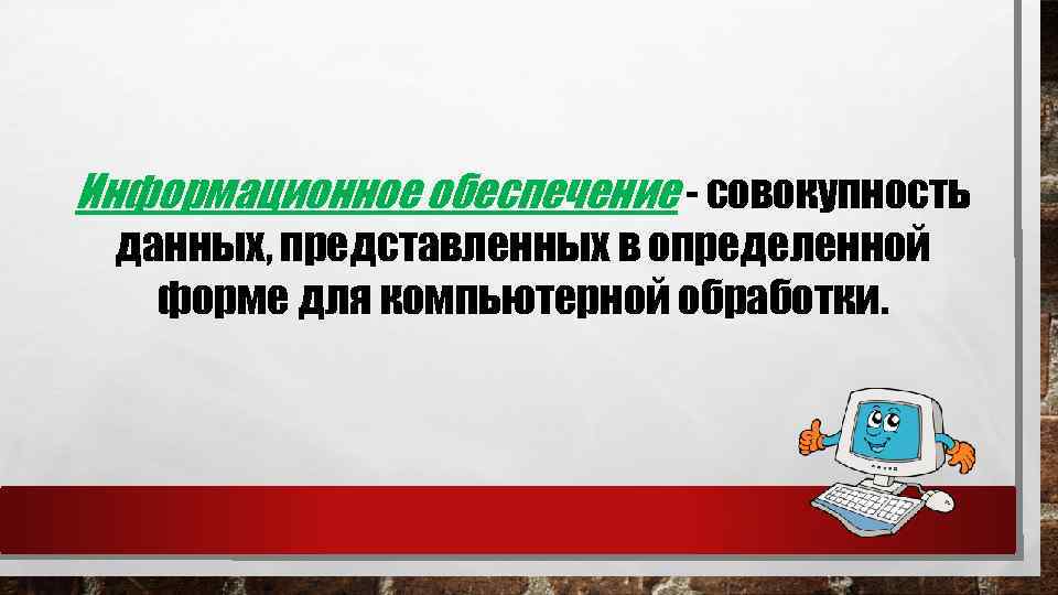 Информационное обеспечение - совокупность данных, представленных в определенной форме для компьютерной обработки. 