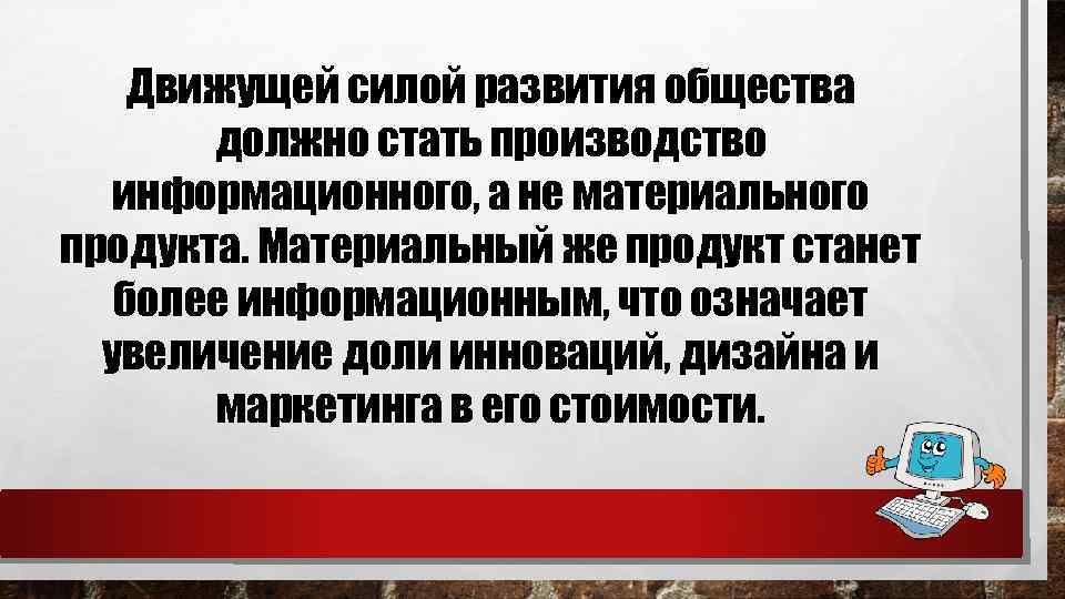 Движущей силой развития общества должно стать производство информационного, а не материального продукта. Материальный же