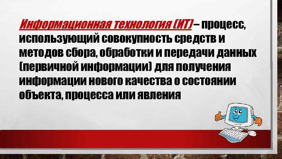 Информационная технология (ИТ) – процесс, использующий совокупность средств и методов сбора, обработки и передачи