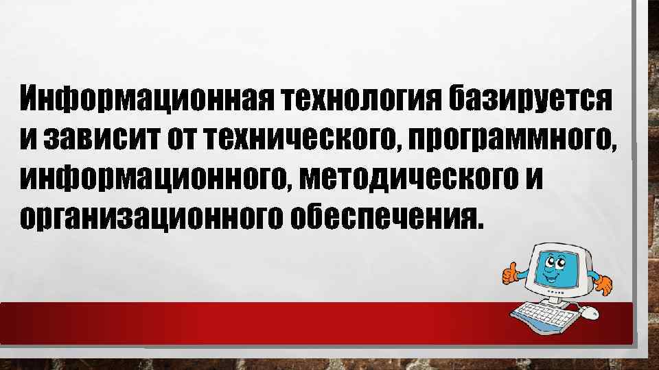 Информационная технология базируется и зависит от технического, программного, информационного, методического и организационного обеспечения. 
