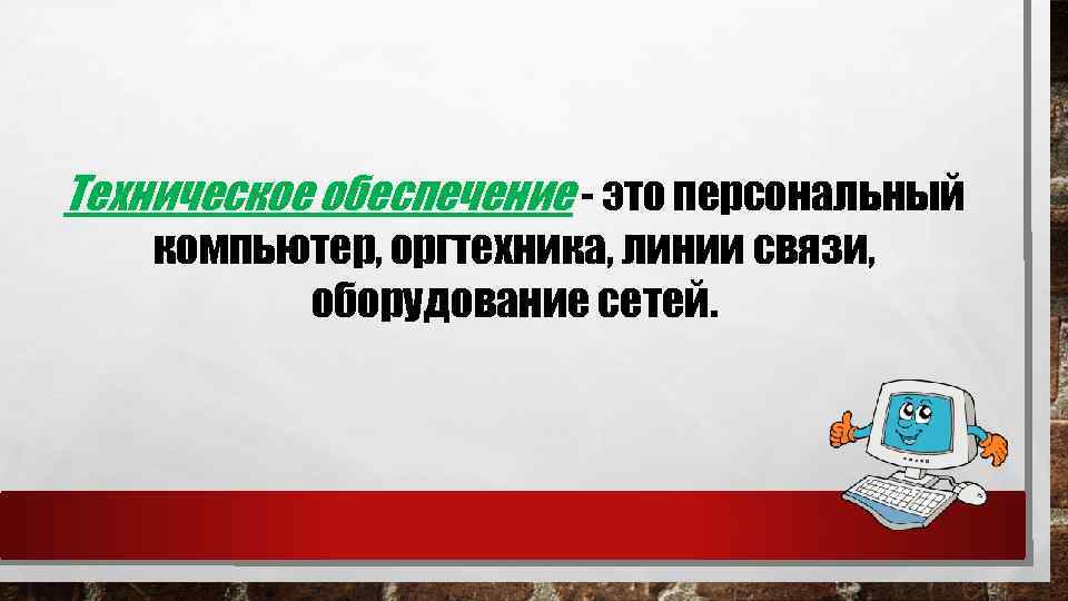 Техническое обеспечение - это персональный компьютер, оргтехника, линии связи, оборудование сетей. 