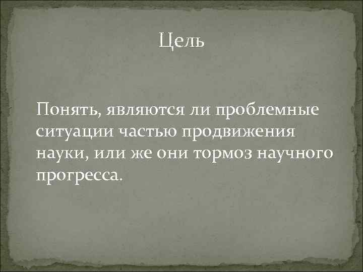 Цель Понять, являются ли проблемные ситуации частью продвижения науки, или же они тормоз научного