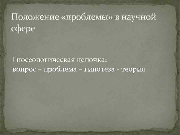 Положение «проблемы» в научной сфере Гносеологическая цепочка: вопрос – проблема – гипотеза - теория