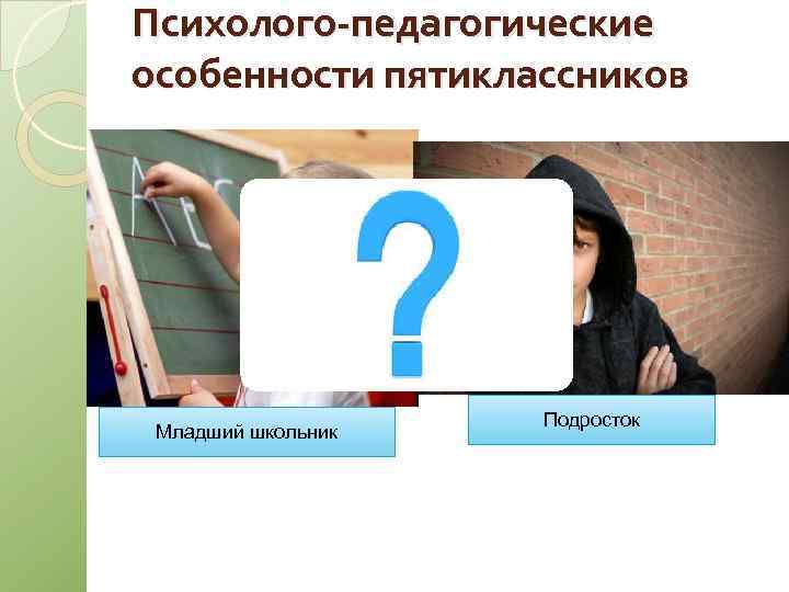 Психолого-педагогические особенности пятиклассников Младший школьник Подросток 